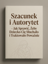 Szacunek i Autorytet – Jak Sprawić, Żeby Dziecko Cię Słuchało i Traktowało Poważnie